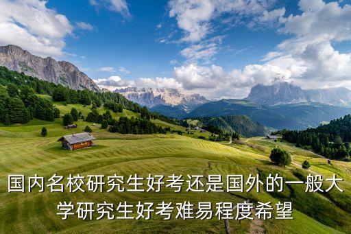 国内名校研究生好考还是国外的一般大学研究生好考难易程度希望