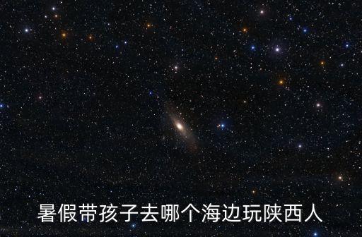 暑假带孩子去哪个海边玩陕西人