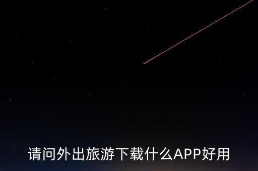 请问外出旅游下载什么APP好用