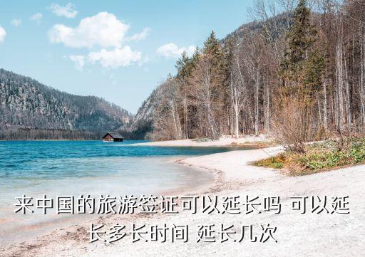 来中国的旅游签证可以延长吗 可以延长多长时间 延长几次