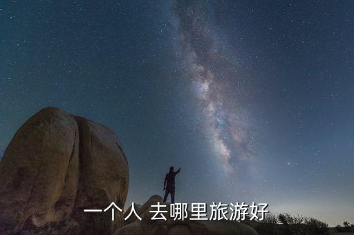 一个人旅游应该去哪，一个人去哪旅游散心
