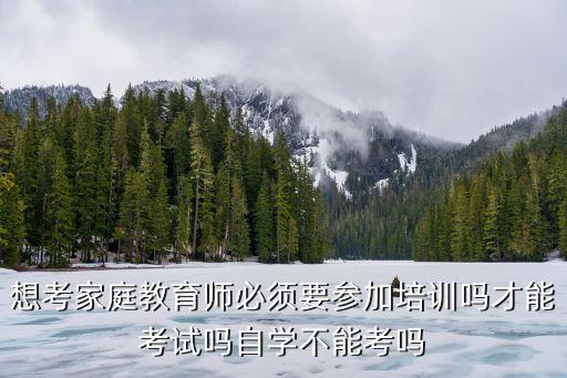 想考家庭教育师必须要参加培训吗才能考试吗自学不能考吗