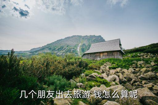 三个人出去旅游经费怎么算出来的，几个人结伴出去旅游费用怎么算