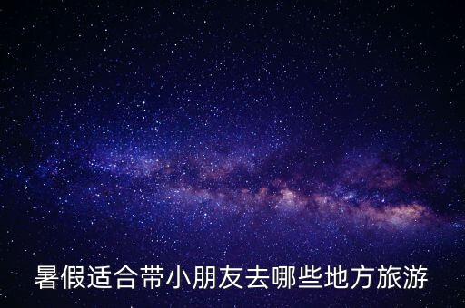 暑假适合带小朋友去哪些地方旅游