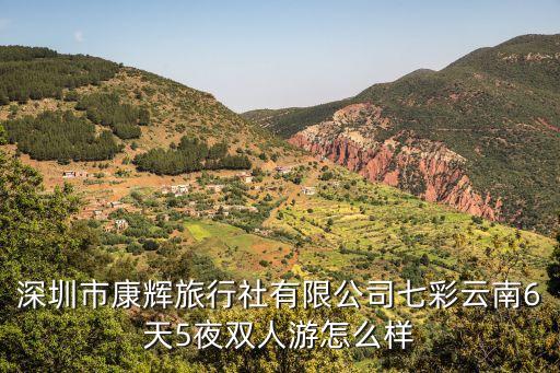 深圳市康辉旅行社有限公司七彩云南6天5夜双人游怎么样