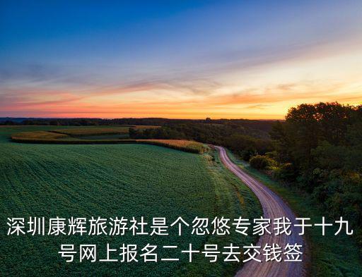 深圳康辉旅游社是个忽悠专家我于十九号网上报名二十号去交钱签