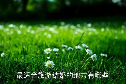 中国适合旅游结婚的地方，国内哪些地儿适合结婚旅行