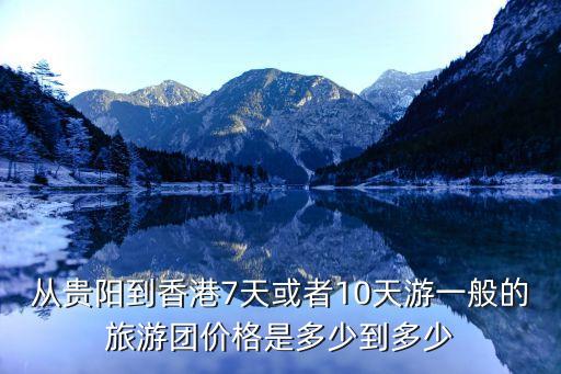 从贵阳到香港7天或者10天游一般的旅游团价格是多少到多少