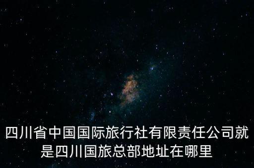 四川省中国旅行社，四川省中国国际旅行社的详细地址在哪