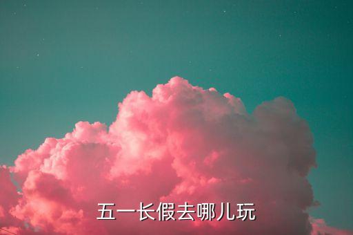 五一长假旅游攻略，五一假期旅游推荐