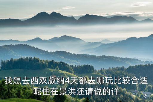我想去西双版纳4天都去哪玩比较合适呢住在景洪还请说的详