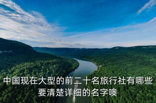 中国现在大型的前二十名旅行社有哪些要清楚详细的名字噢