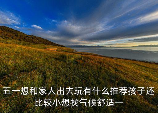 五一想和家人出去玩有什么推荐孩子还比较小想找气候舒适一