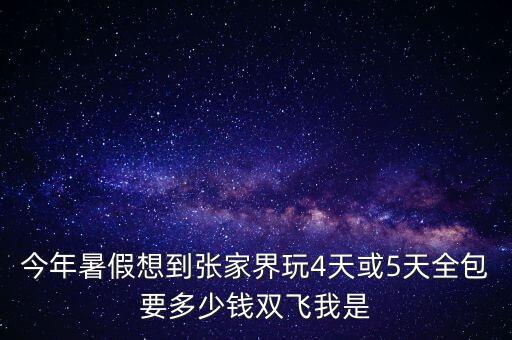今年暑假想到张家界玩4天或5天全包要多少钱双飞我是