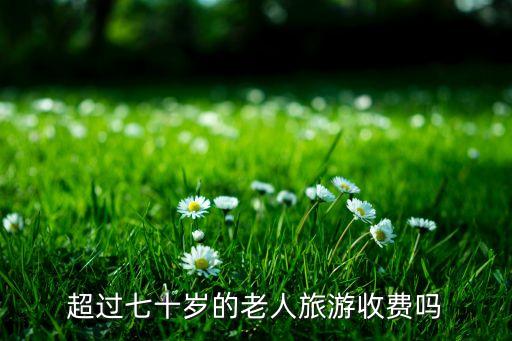 超过七十岁的老人旅游收费吗