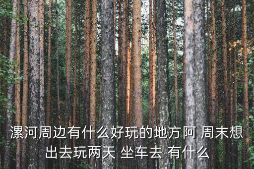 漯河周边有什么好玩的地方阿 周末想出去玩两天 坐车去 有什么