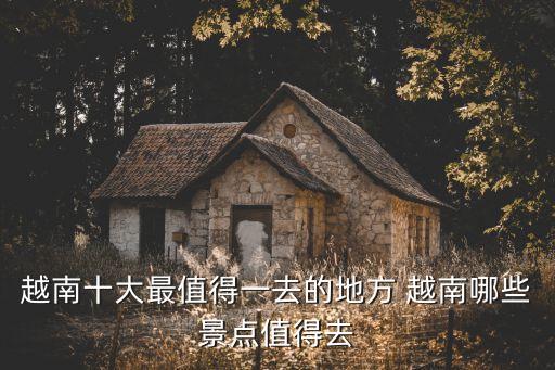 越南十大最值得一去的地方 越南哪些景点值得去