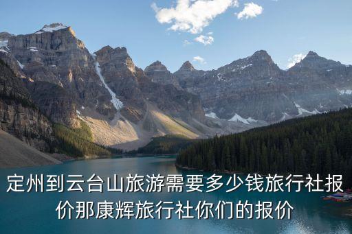 定州到云台山旅游需要多少钱旅行社报价那康辉旅行社你们的报价