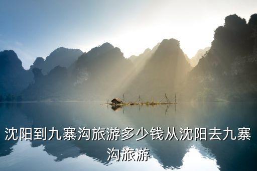沈阳到九寨沟旅游团报价，沈阳到九寨沟旅游多少钱从沈阳去九寨沟旅游