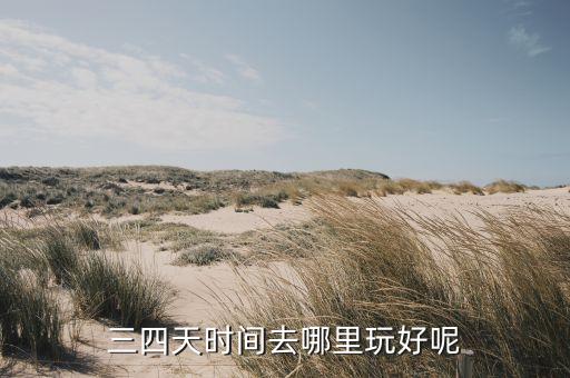 三四天去哪玩，有三四天假期想出去旅游该去什么地方我在南京说的地方不能太