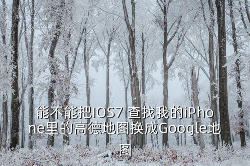 能不能把IOS7 查找我的iPhone里的高德地图换成Google地图