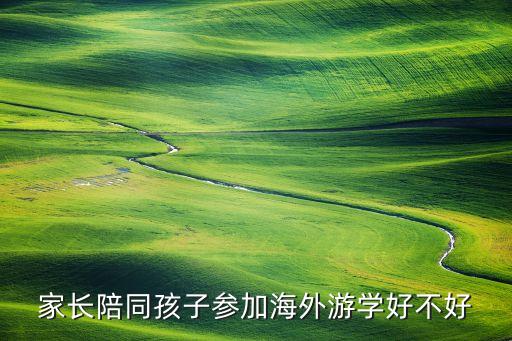 家长陪同孩子参加海外游学好不好