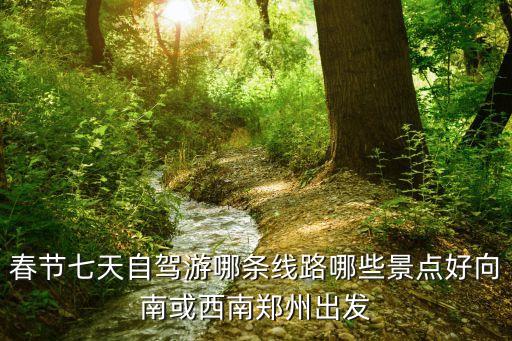 春节七天自驾游哪条线路哪些景点好向南或西南郑州出发