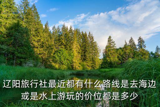 辽阳旅行社最近都有什么路线是去海边或是水上游玩的价位都是多少