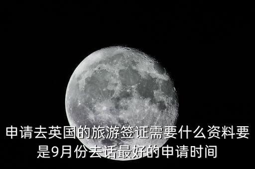 申请去英国的旅游签证需要什么资料要是9月份去话最好的申请时间