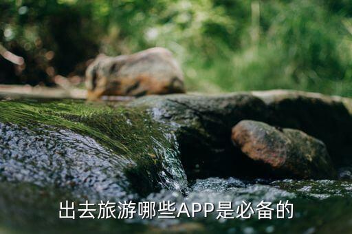 出门旅行的软件，出去旅游哪些APP是必备的