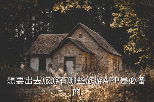 想要出去旅游有哪些旅游APP是必备的
