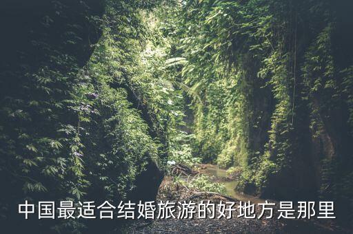 中国最适合结婚旅游的好地方是那里
