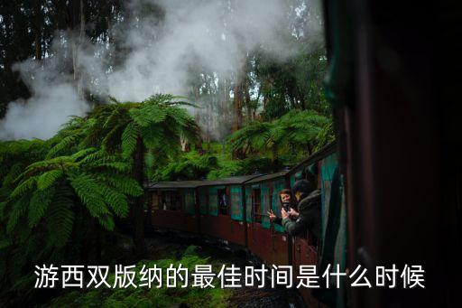 西双版纳 旅游时间，什么时候去云南西双版纳旅行最适合