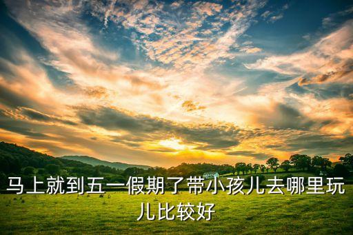马上就到五一假期了带小孩儿去哪里玩儿比较好