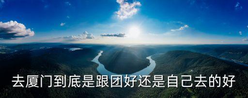 去厦门到底是跟团好还是自己去的好