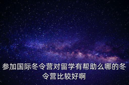 参加国际冬令营对留学有帮助么哪的冬令营比较好啊