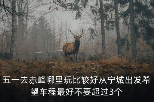 五一去赤峰哪里玩比较好从宁城出发希望车程最好不要超过3个