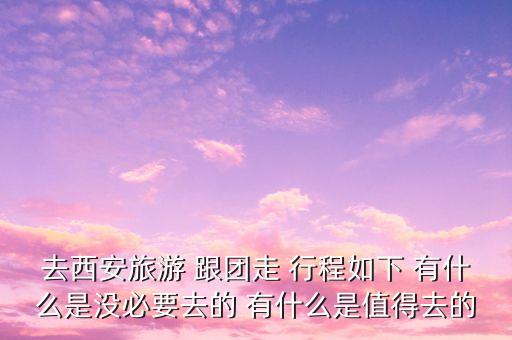 去西安旅游 跟团走 行程如下 有什么是没必要去的 有什么是值得去的