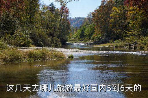 这几天去哪儿旅游最好国内5到6天的