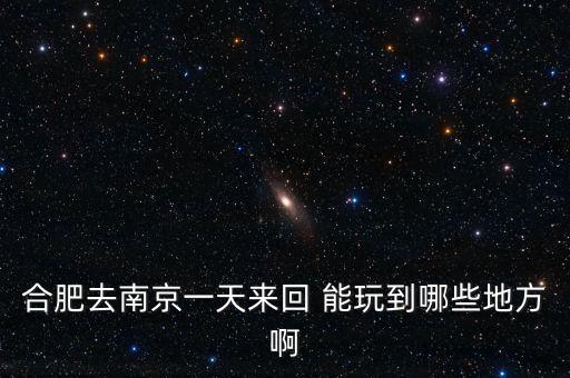 合肥去南京一天来回 能玩到哪些地方啊