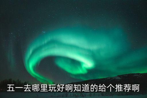 五一去哪里玩好啊知道的给个推荐啊