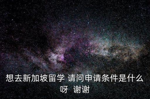 想去新加坡留学 请问申请条件是什么呀  谢谢