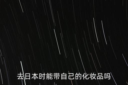 去日本买化妆品能带回来吗，我在日本买了些化装品 坐飞机可以带回过国内么