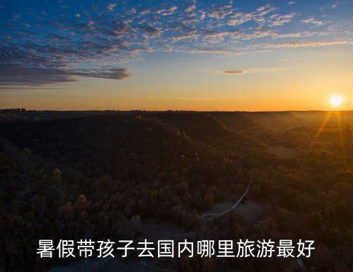 暑假带孩子去国内哪里旅游最好