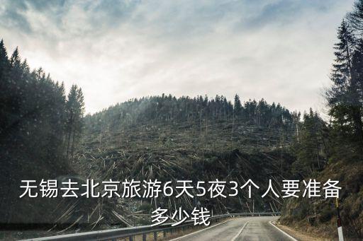 无锡去北京旅游6天5夜3个人要准备多少钱