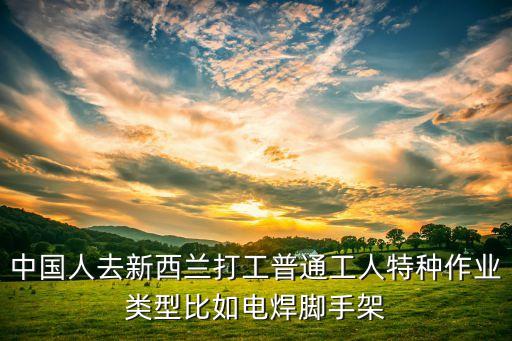 中国人去新西兰打工普通工人特种作业类型比如电焊脚手架