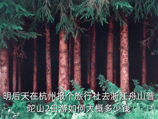 明后天在杭州报个旅行社去浙江舟山普陀山2日游如何大概多少钱