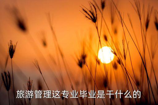 旅游管理都出来干嘛的，旅游管理这专业毕业是干什么的
