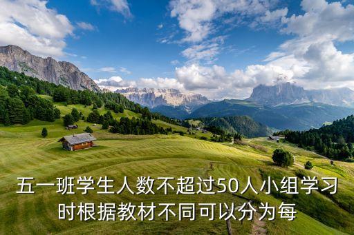 五一班学生人数不超过50人，五一班学生人数不超过50人小组学习时根据教材不同可以分为每
