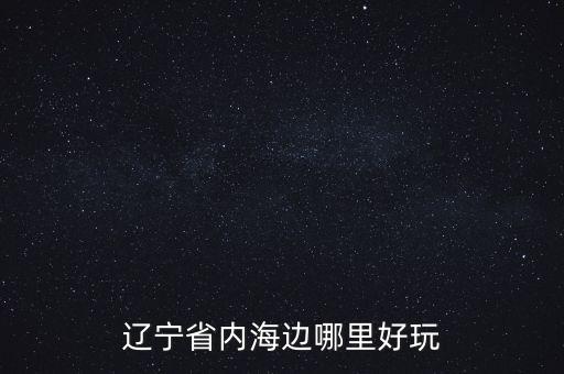 东北海边旅游哪里好又便宜，辽宁哪里的海边既好玩又经济实惠